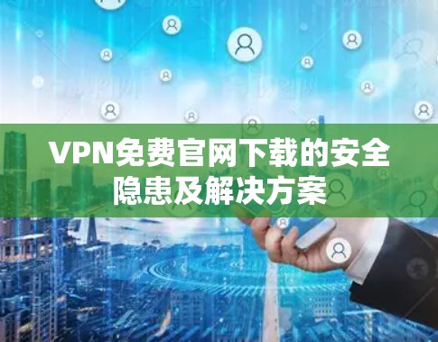 VPN免费官网下载的安全隐患及解决方案