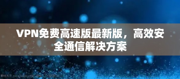 VPN免费高速版最新版,高效安全通信解决方案 VPN免费高速版最新版,高效安全通信解决方案